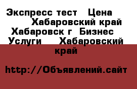 Экспресс тест › Цена ­ 12 300 - Хабаровский край, Хабаровск г. Бизнес » Услуги   . Хабаровский край